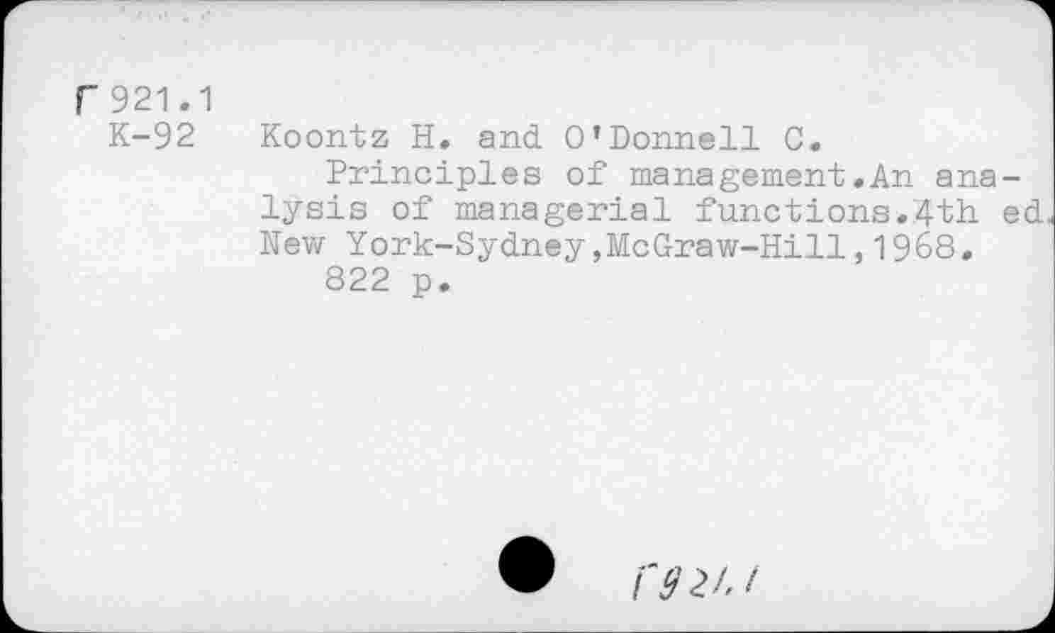 ﻿F921.1
K-92
Koontz H. and O’Donnell C.
Principles of management.An analysis of managerial functions.4th ed. New York-Sydney,McGraw-Hill,1968, 822 p.
